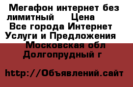 Мегафон интернет без лимитный   › Цена ­ 800 - Все города Интернет » Услуги и Предложения   . Московская обл.,Долгопрудный г.